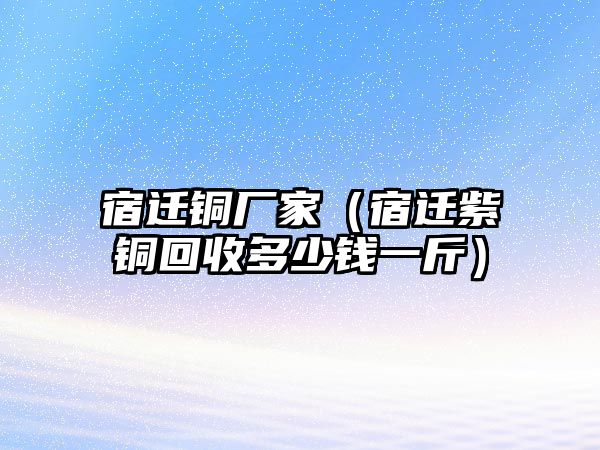 宿遷銅廠家（宿遷紫銅回收多少錢一斤）