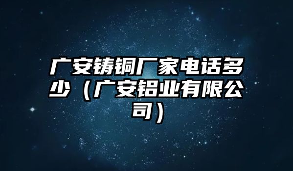 廣安鑄銅廠家電話多少（廣安鋁業(yè)有限公司）