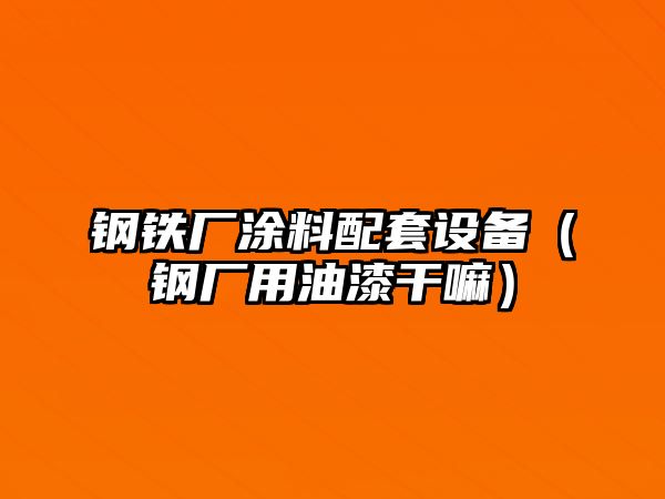 鋼鐵廠涂料配套設(shè)備（鋼廠用油漆干嘛）