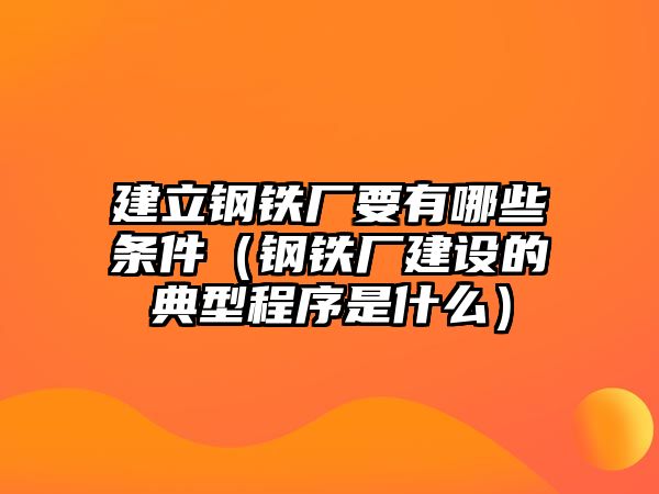 建立鋼鐵廠要有哪些條件（鋼鐵廠建設(shè)的典型程序是什么）