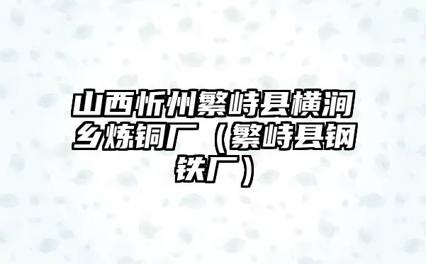 山西忻州繁峙縣橫澗鄉(xiāng)煉銅廠（繁峙縣鋼鐵廠）