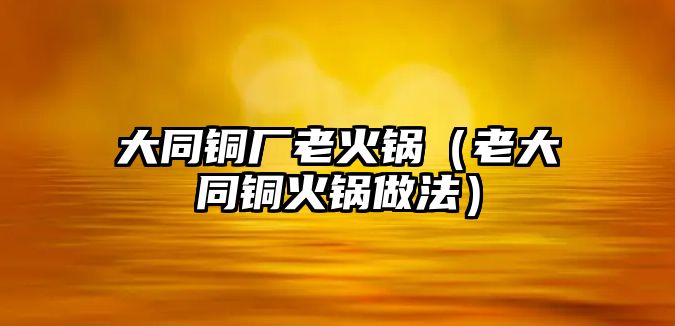 大同銅廠老火鍋（老大同銅火鍋?zhàn)龇ǎ? class=