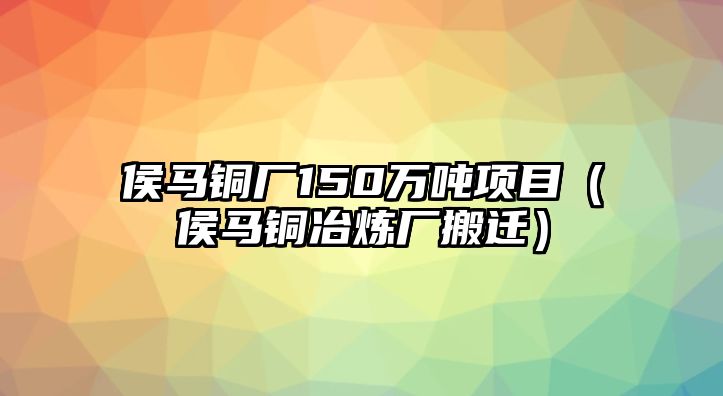 侯馬銅廠150萬噸項(xiàng)目（侯馬銅冶煉廠搬遷）