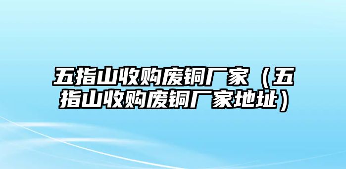 五指山收購廢銅廠家（五指山收購廢銅廠家地址）