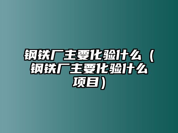 鋼鐵廠主要化驗(yàn)什么（鋼鐵廠主要化驗(yàn)什么項(xiàng)目）