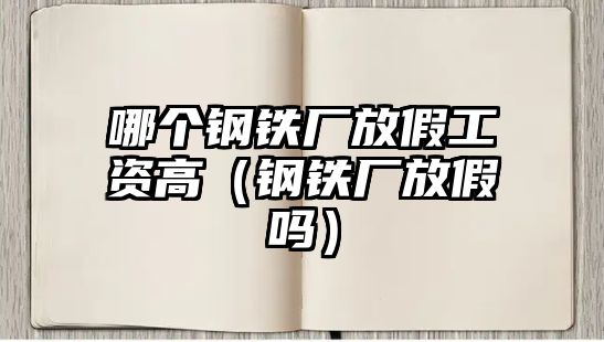 哪個鋼鐵廠放假工資高（鋼鐵廠放假嗎）