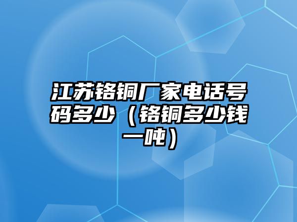 江蘇鉻銅廠家電話號(hào)碼多少（鉻銅多少錢一噸）