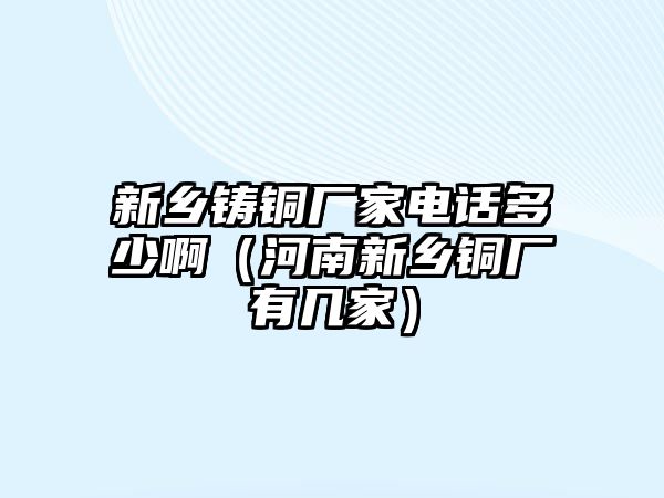 新鄉(xiāng)鑄銅廠家電話多少?。ê幽闲锣l(xiāng)銅廠有幾家）