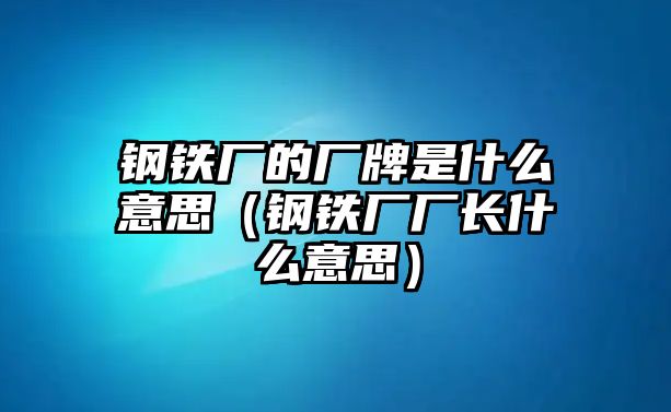 鋼鐵廠的廠牌是什么意思（鋼鐵廠廠長(zhǎng)什么意思）