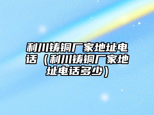 利川鑄銅廠家地址電話（利川鑄銅廠家地址電話多少）