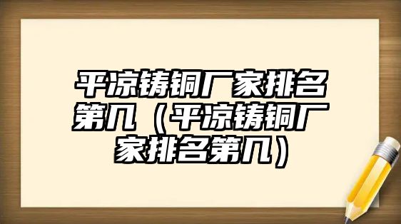 平?jīng)鲨T銅廠家排名第幾（平?jīng)鲨T銅廠家排名第幾）