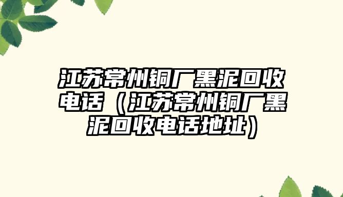 江蘇常州銅廠黑泥回收電話（江蘇常州銅廠黑泥回收電話地址）