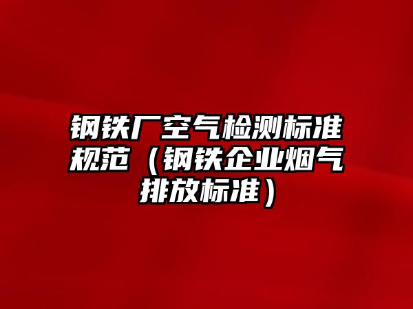 鋼鐵廠空氣檢測(cè)標(biāo)準(zhǔn)規(guī)范（鋼鐵企業(yè)煙氣排放標(biāo)準(zhǔn)）