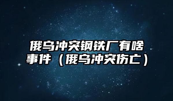 俄烏沖突鋼鐵廠有啥事件（俄烏沖突傷亡）