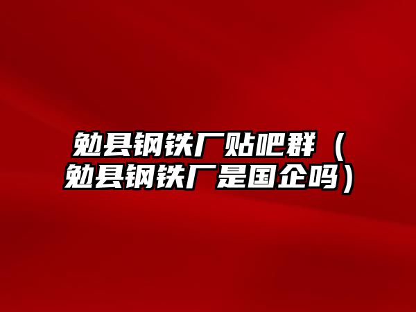 勉縣鋼鐵廠貼吧群（勉縣鋼鐵廠是國企嗎）