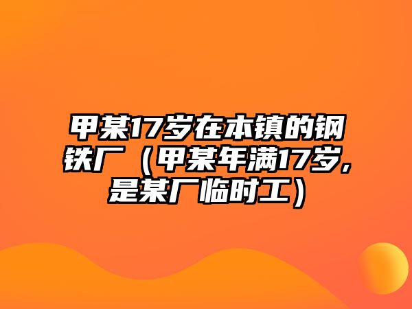 甲某17歲在本鎮(zhèn)的鋼鐵廠（甲某年滿17歲,是某廠臨時工）