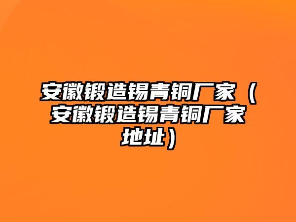 安徽鍛造錫青銅廠家（安徽鍛造錫青銅廠家地址）