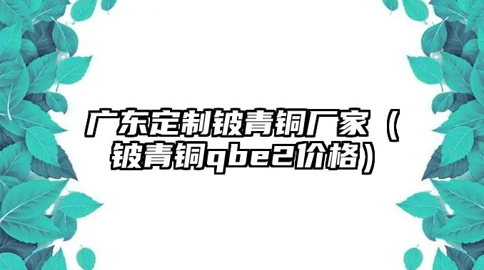 廣東定制鈹青銅廠家（鈹青銅qbe2價(jià)格）