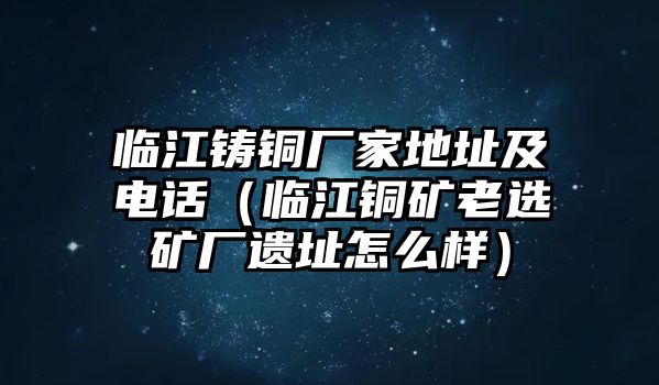 臨江鑄銅廠家地址及電話（臨江銅礦老選礦廠遺址怎么樣）