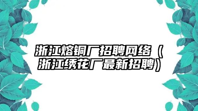 浙江熔銅廠招聘網(wǎng)絡(luò)（浙江繡花廠最新招聘）