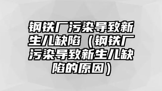 鋼鐵廠污染導(dǎo)致新生兒缺陷（鋼鐵廠污染導(dǎo)致新生兒缺陷的原因）