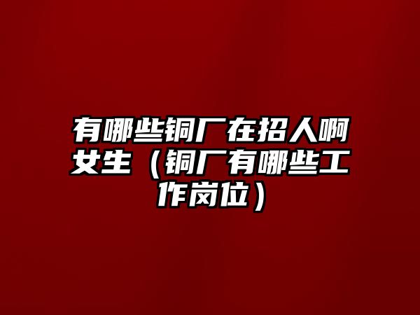 有哪些銅廠在招人啊女生（銅廠有哪些工作崗位）