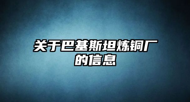 關(guān)于巴基斯坦煉銅廠的信息