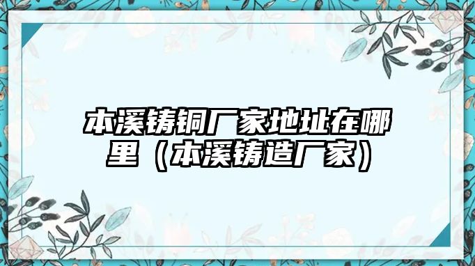 本溪鑄銅廠家地址在哪里（本溪鑄造廠家）