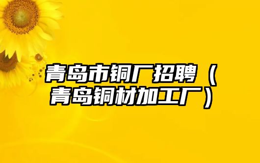 青島市銅廠招聘（青島銅材加工廠）