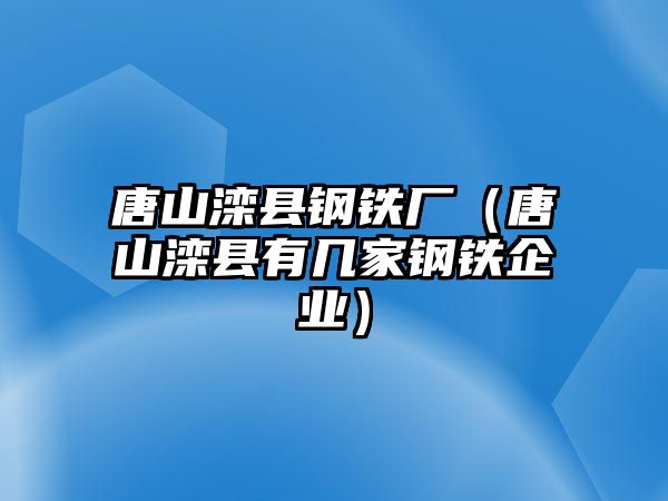 唐山灤縣鋼鐵廠（唐山灤縣有幾家鋼鐵企業(yè)）