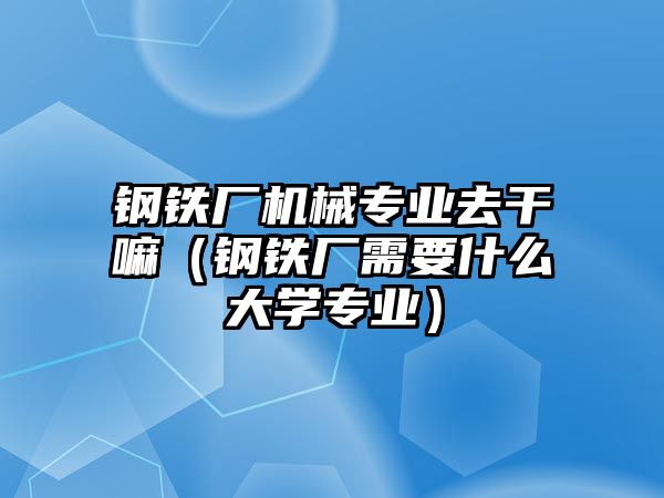 鋼鐵廠機械專業(yè)去干嘛（鋼鐵廠需要什么大學(xué)專業(yè)）