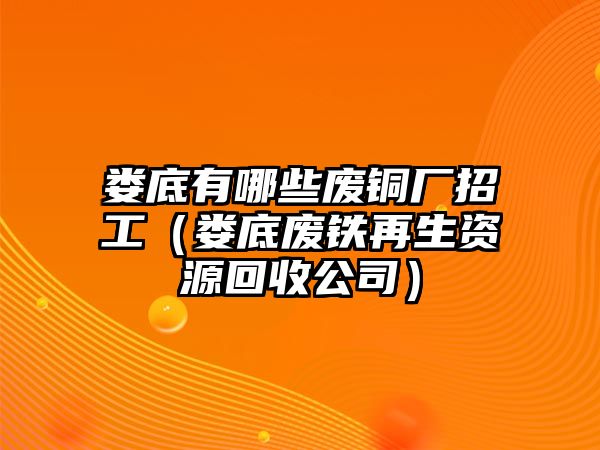 婁底有哪些廢銅廠招工（婁底廢鐵再生資源回收公司）