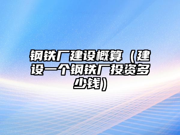 鋼鐵廠建設(shè)概算（建設(shè)一個鋼鐵廠投資多少錢）