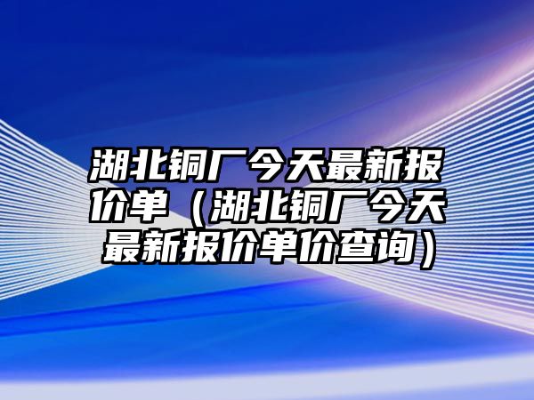 湖北銅廠今天最新報(bào)價(jià)單（湖北銅廠今天最新報(bào)價(jià)單價(jià)查詢）