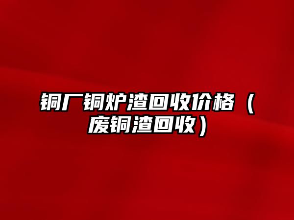 銅廠銅爐渣回收價(jià)格（廢銅渣回收）