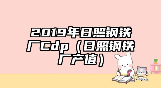 2019年日照鋼鐵廠Cdp（日照鋼鐵廠產(chǎn)值）