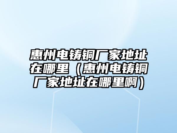 惠州電鑄銅廠家地址在哪里（惠州電鑄銅廠家地址在哪里?。?/> 
									</a>
									<div   id=