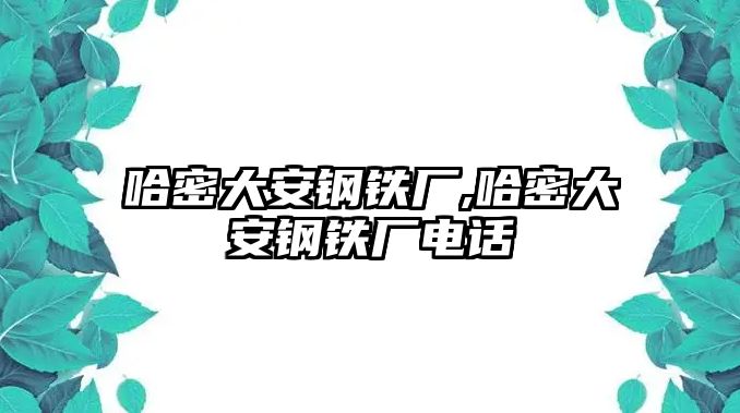 哈密大安鋼鐵廠,哈密大安鋼鐵廠電話