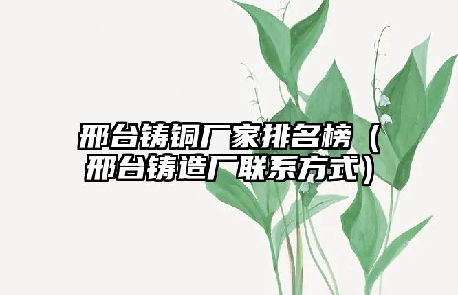 邢臺鑄銅廠家排名榜（邢臺鑄造廠聯(lián)系方式）