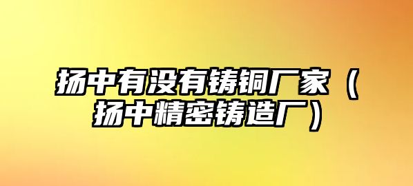 揚中有沒有鑄銅廠家（揚中精密鑄造廠）