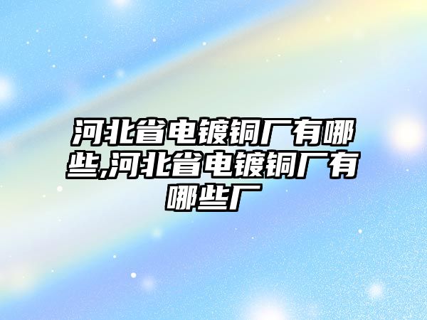 河北省電鍍銅廠有哪些,河北省電鍍銅廠有哪些廠