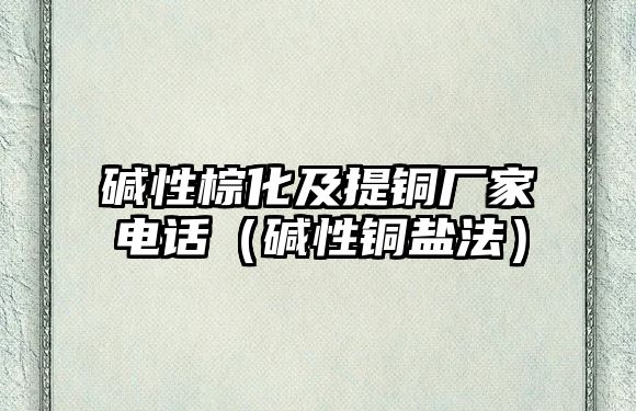 堿性棕化及提銅廠家電話（堿性銅鹽法）