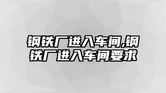 鋼鐵廠進(jìn)入車間,鋼鐵廠進(jìn)入車間要求