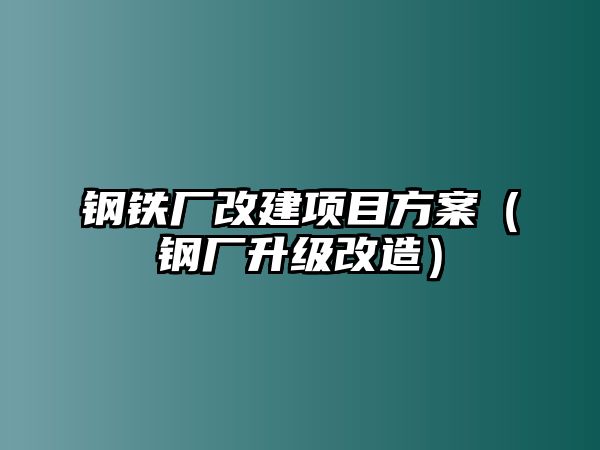 鋼鐵廠改建項(xiàng)目方案（鋼廠升級(jí)改造）