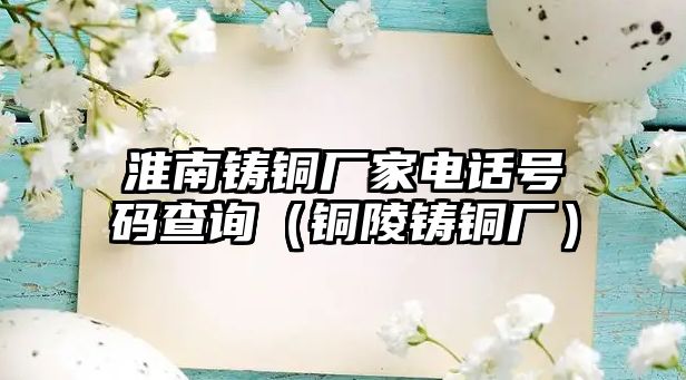 淮南鑄銅廠家電話號(hào)碼查詢（銅陵鑄銅廠）