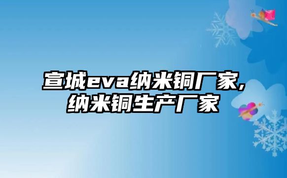 宣城eva納米銅廠家,納米銅生產(chǎn)廠家