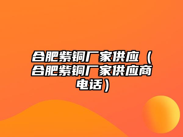 合肥紫銅廠家供應(yīng)（合肥紫銅廠家供應(yīng)商電話）