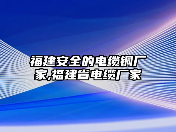 福建安全的電纜銅廠家,福建省電纜廠家