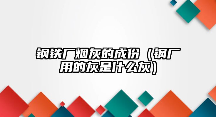 鋼鐵廠煙灰的成份（鋼廠用的灰是什么灰）