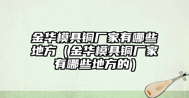 金華模具銅廠家有哪些地方（金華模具銅廠家有哪些地方的）